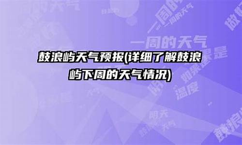 鼓浪屿 天气_鼓浪屿天气预报一周