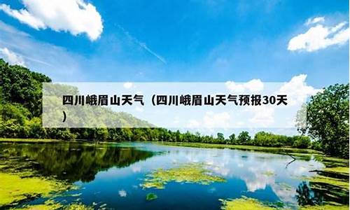 峨眉山市天气预报15天准确_峨眉山市天气预报15天准确一览表